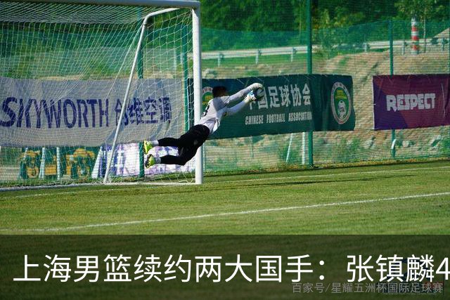 上海男篮续约两大国手：张镇麟4年顶薪 偰李永炜3年B类合同