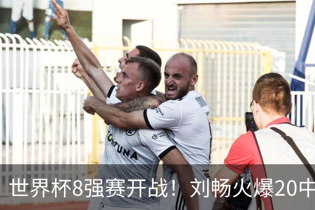 世界杯8强赛开战！刘畅火爆20中18领衔冲击红单