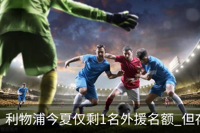 利物浦今夏仅剩1名外援名额 但存在一条U21条款可破局