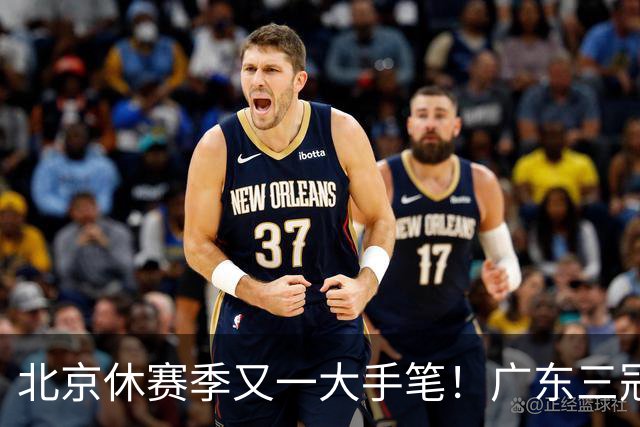 北京休赛季又一大手笔！广东三冠王功勋加盟：杜锋得力助手联手李楠