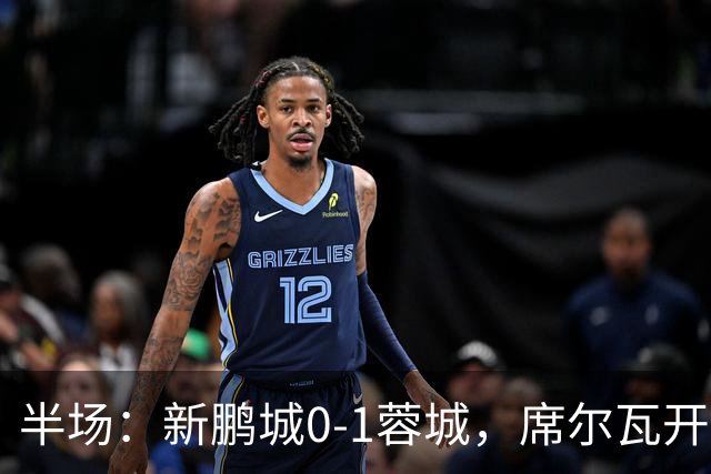 半场：新鹏城0-1蓉城，席尔瓦开场造点，韦世豪点射破门