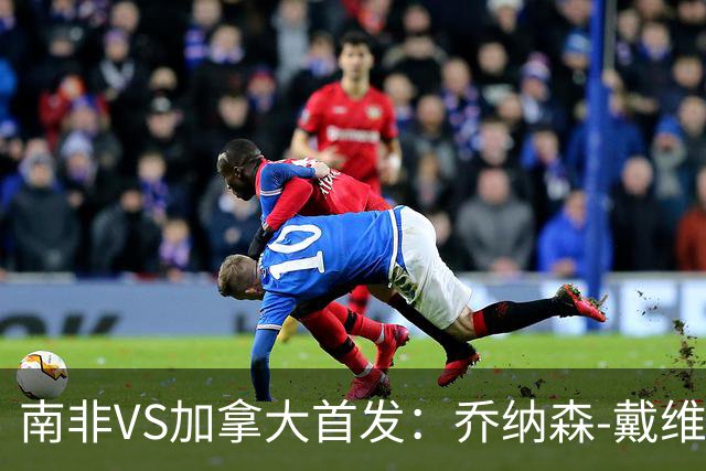 南非VS加拿大首发：乔纳森-戴维布坎南领军 阿芳仍替补