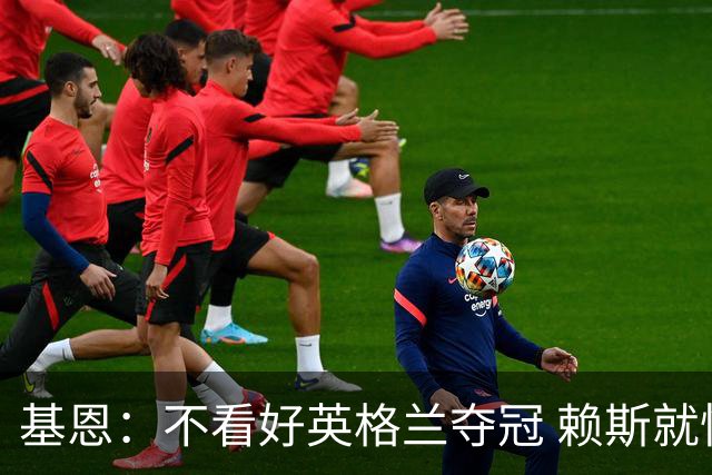 基恩：不看好英格兰夺冠 赖斯就快要累垮了 图赫尔的换人值得点赞