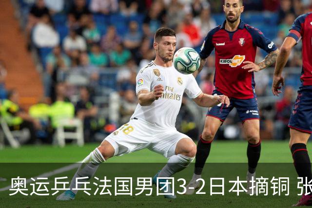 奥运乒乓法国男团3-2日本摘铜 张本智和颗粒无收