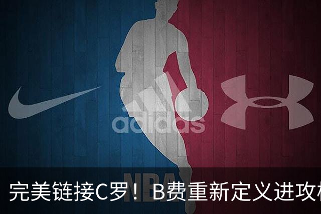 完美链接C罗！B费重新定义进攻核心 流言在此刻戛然而止