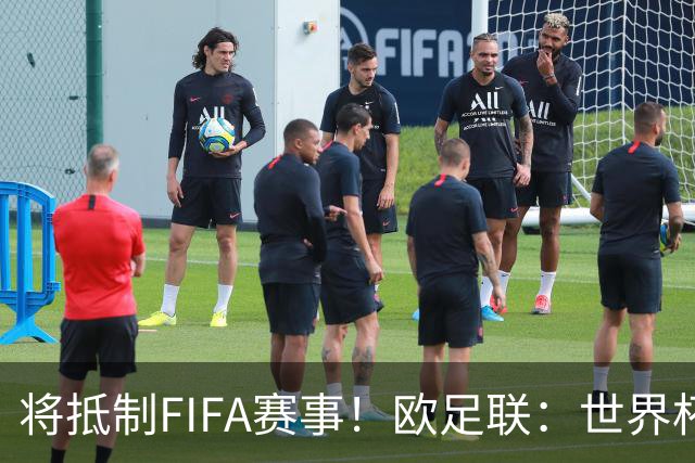 将抵制FIFA赛事！欧足联：世界杯是非卖品 它属于足球