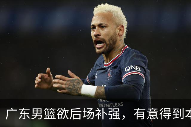 广东男篮欲后场补强，有意得到本土得分王的签约权，朱芳雨大手笔