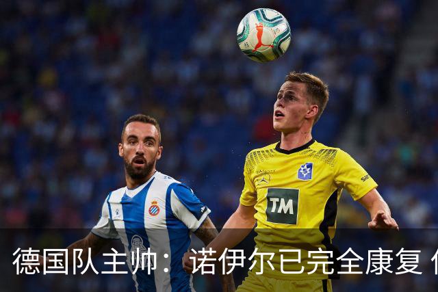 德国队主帅：诺伊尔已完全康复 他的身体状态可以首发