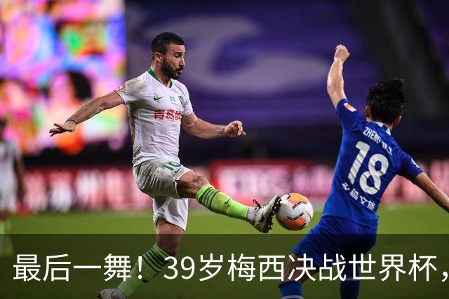 最后一舞！39岁梅西决战世界杯，对决19岁天才，足坛传奇或将续写