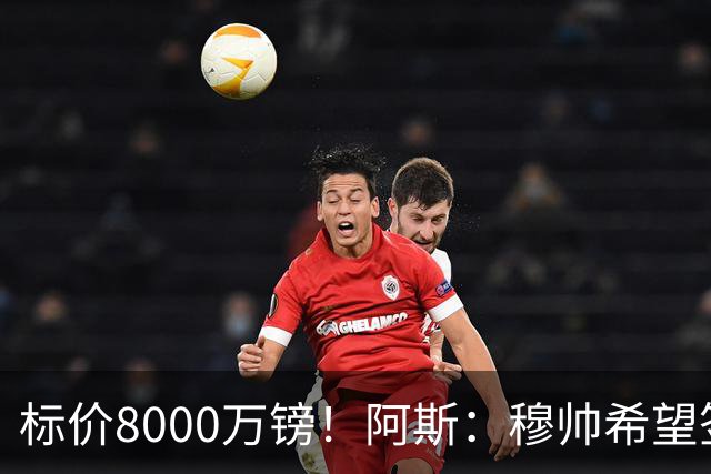 标价8000万镑！阿斯：穆帅希望签下M费，球员也在红军枪手名单中