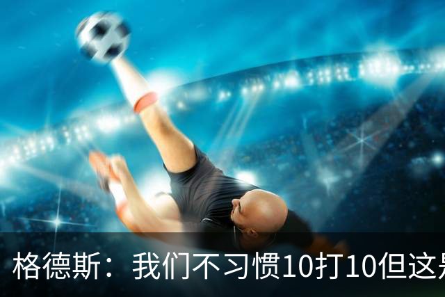 格德斯：我们不习惯10打10但这是一次很好的测试，我很高兴能进球