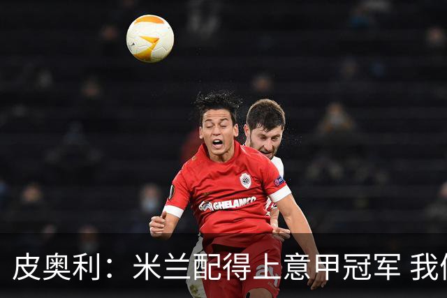 皮奥利：米兰配得上意甲冠军 我们比国米更稳定
