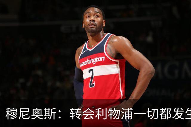 穆尼奥斯：转会利物浦一切都发生得太快，但你不能让这种机会溜走