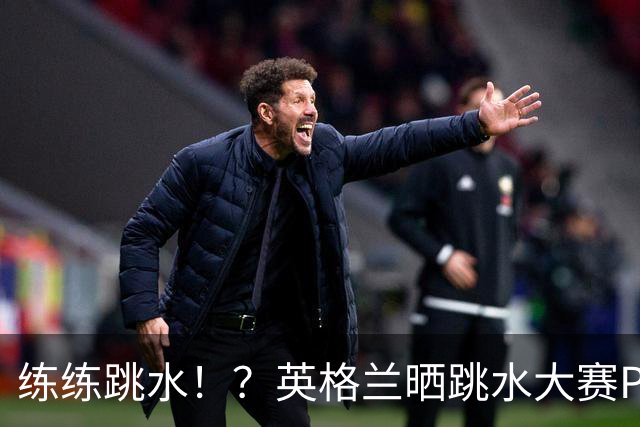 练练跳水！？英格兰晒跳水大赛PK，安德森9分夺魁斯彭斯搞笑戴袜