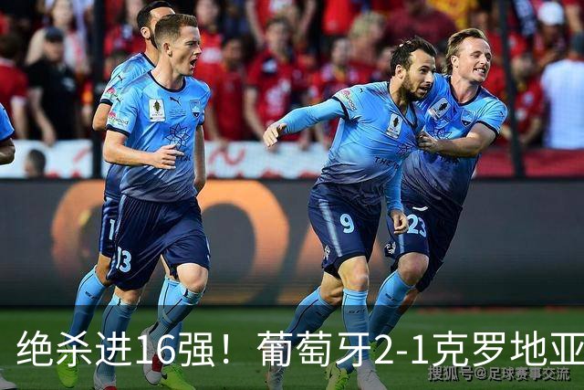 绝杀进16强！葡萄牙2-1克罗地亚 C罗淘汰赛首球G·拉莫斯补时绝杀