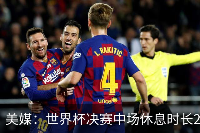 美媒：世界杯决赛中场休息时长20分钟 夏奇拉等人将献艺