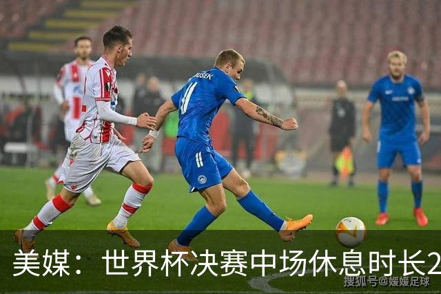 美媒：世界杯决赛中场休息时长20分钟 夏奇拉等人将献艺