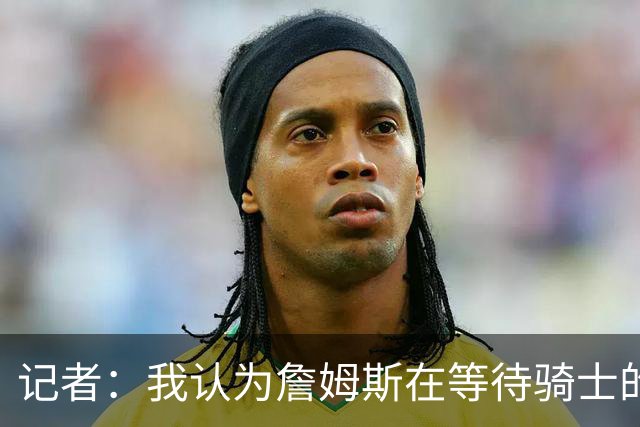 记者：我认为詹姆斯在等待骑士的关键变数发生 要看如何处理哈登