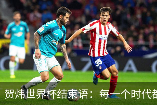 贺炜世界杯结束语：每一个时代都有自己的英雄叙事