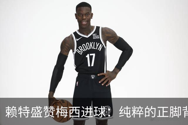 赖特盛赞梅西进球：纯粹的正脚背抽射，这就是对足球的绝对掌控