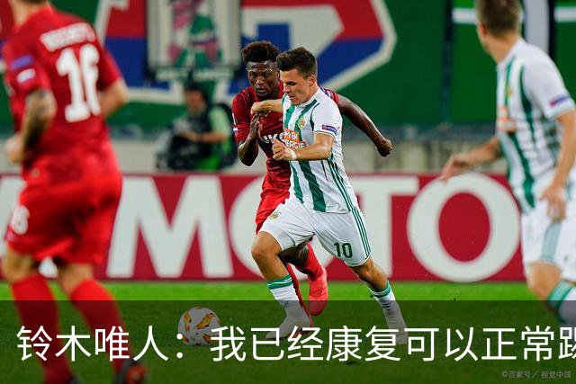 铃木唯人：我已经康复可以正常踢好比赛，对阵瑞典也要争取获胜