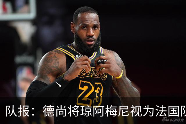 队报：德尚将琼阿梅尼视为法国队不可或缺的中场核心