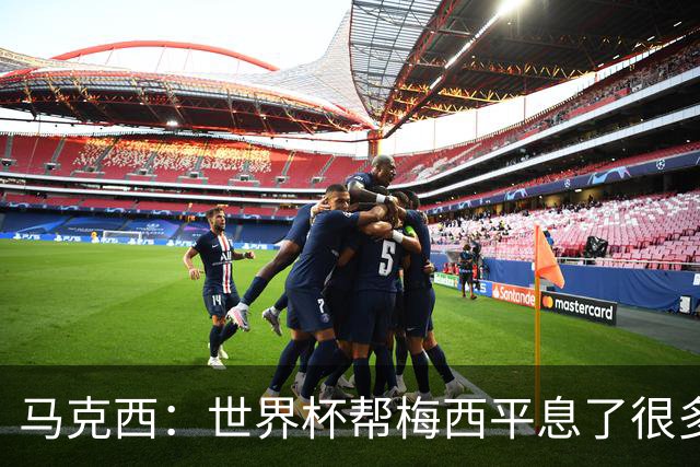 马克西：世界杯帮梅西平息了很多批评；他拼尽所有不是为了破纪录
