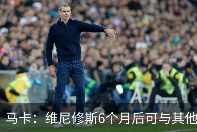 马卡：维尼修斯6个月后可与其他队谈判 皇马不太可能给3000万年薪