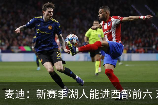 麦迪：新赛季湖人能进西部前六 东契奇场均34分&里夫斯场均26分
