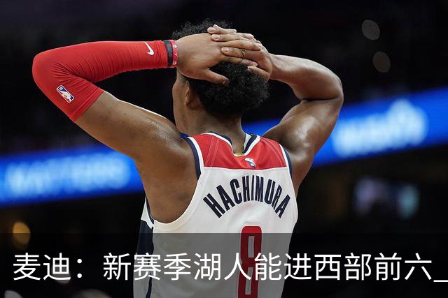 麦迪：新赛季湖人能进西部前六 东契奇场均34分&里夫斯场均26分