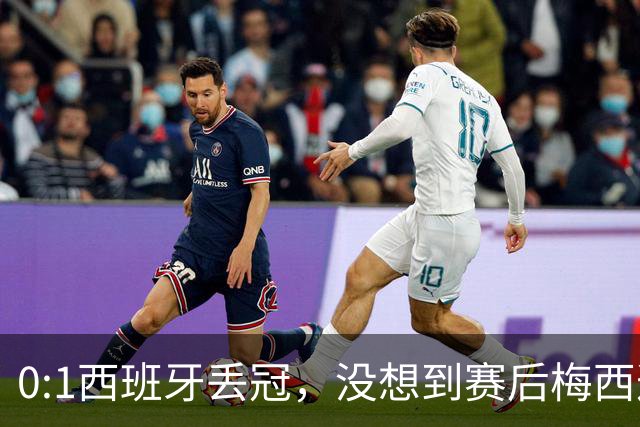 0:1西班牙丢冠，没想到赛后梅西这样说，不是少打一人能扳平的！