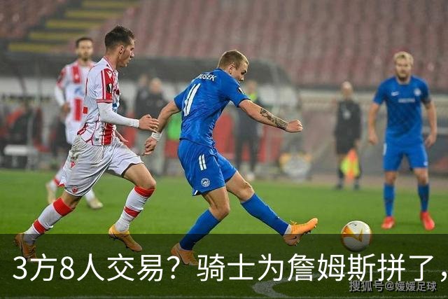 3方8人交易？骑士为詹姆斯拼了，欧文回归，哈登联手字母哥