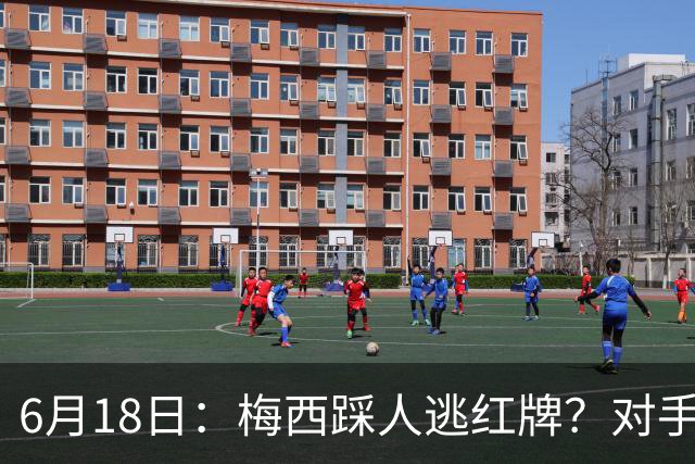 6月18日：梅西踩人逃红牌？对手主帅一句话令人闭嘴，他让比赛变得太轻松