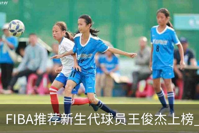 FIBA推荐新生代球员王俊杰上榜 杨瀚森有望成世界级球星